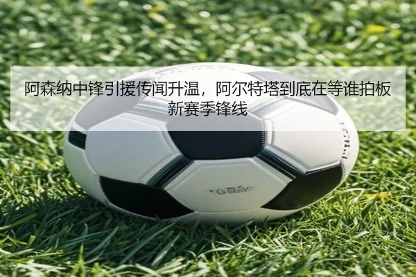 阿森纳中锋引援传闻升温，阿尔特塔到底在等谁拍板新赛季锋线 | kaiyun