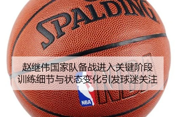 赵继伟国家队备战进入关键阶段 训练细节与状态变化引发球迷关注 - kaiyun