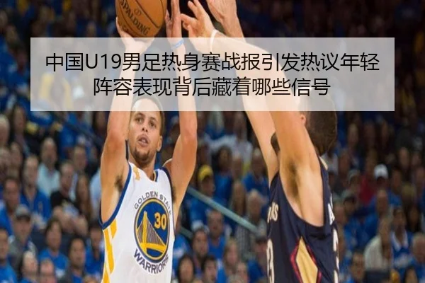 中国U19男足热身赛战报引发热议年轻阵容表现背后藏着哪些信号（kaiyun）