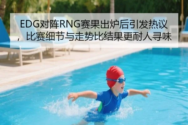 EDG对阵RNG赛果出炉后引发热议，比赛细节与走势比结果更耐人寻味 | kaiyun