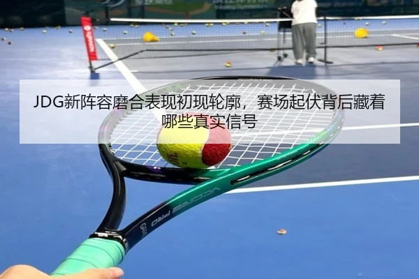 JDG新阵容磨合表现初现轮廓，赛场起伏背后藏着哪些真实信号 | kaiyun